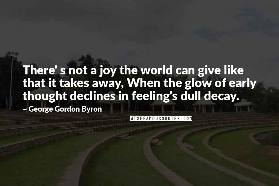 George Gordon Byron Quotes: There' s not a joy the world can give like that it takes away, When the glow of early thought declines in feeling's dull decay.