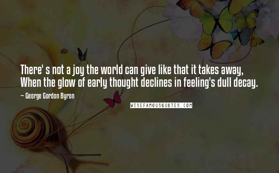 George Gordon Byron Quotes: There' s not a joy the world can give like that it takes away, When the glow of early thought declines in feeling's dull decay.