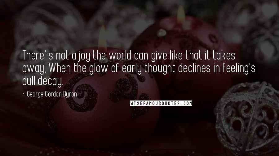 George Gordon Byron Quotes: There' s not a joy the world can give like that it takes away, When the glow of early thought declines in feeling's dull decay.