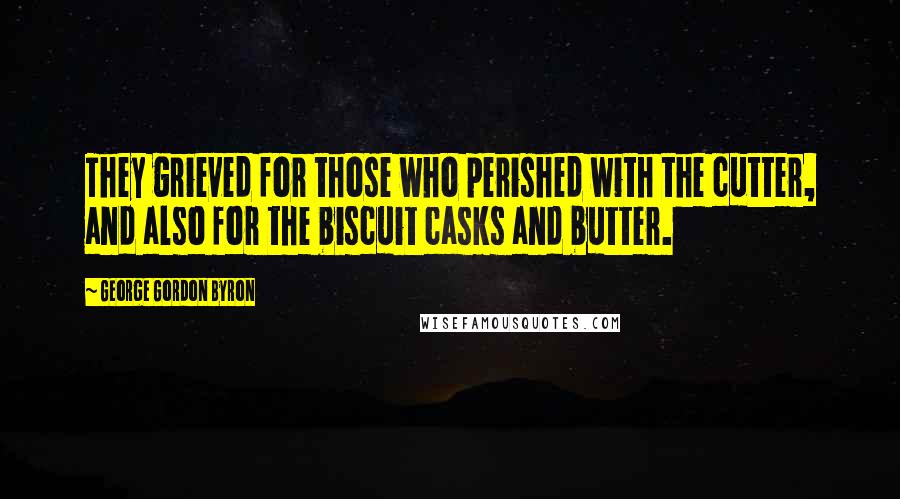 George Gordon Byron Quotes: They grieved for those who perished with the cutter, and also for the biscuit casks and butter.