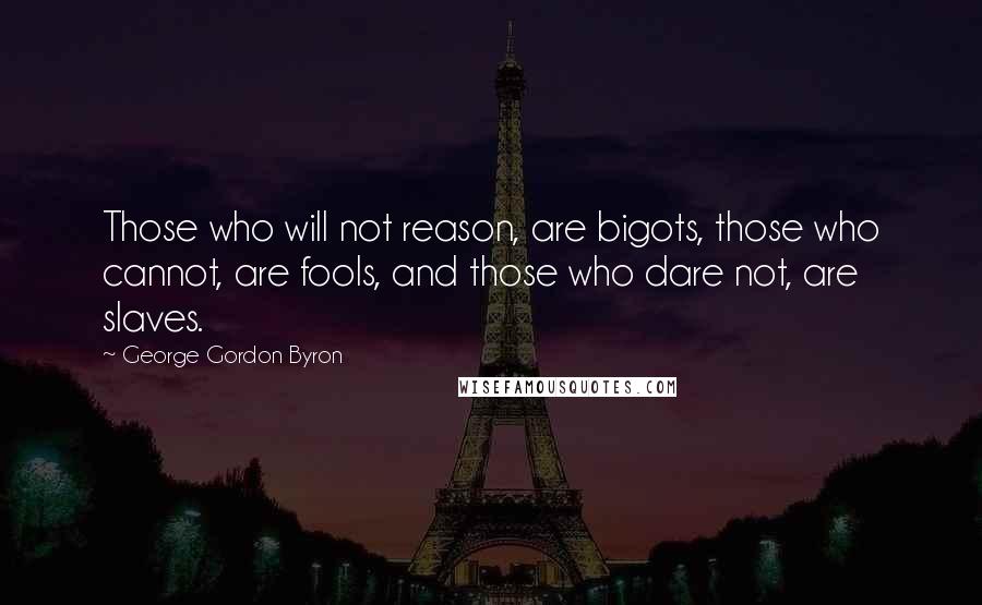 George Gordon Byron Quotes: Those who will not reason, are bigots, those who cannot, are fools, and those who dare not, are slaves.