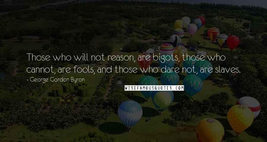 George Gordon Byron Quotes: Those who will not reason, are bigots, those who cannot, are fools, and those who dare not, are slaves.