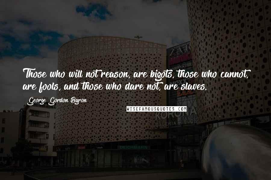 George Gordon Byron Quotes: Those who will not reason, are bigots, those who cannot, are fools, and those who dare not, are slaves.