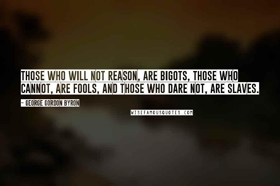 George Gordon Byron Quotes: Those who will not reason, are bigots, those who cannot, are fools, and those who dare not, are slaves.