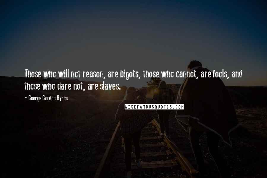 George Gordon Byron Quotes: Those who will not reason, are bigots, those who cannot, are fools, and those who dare not, are slaves.