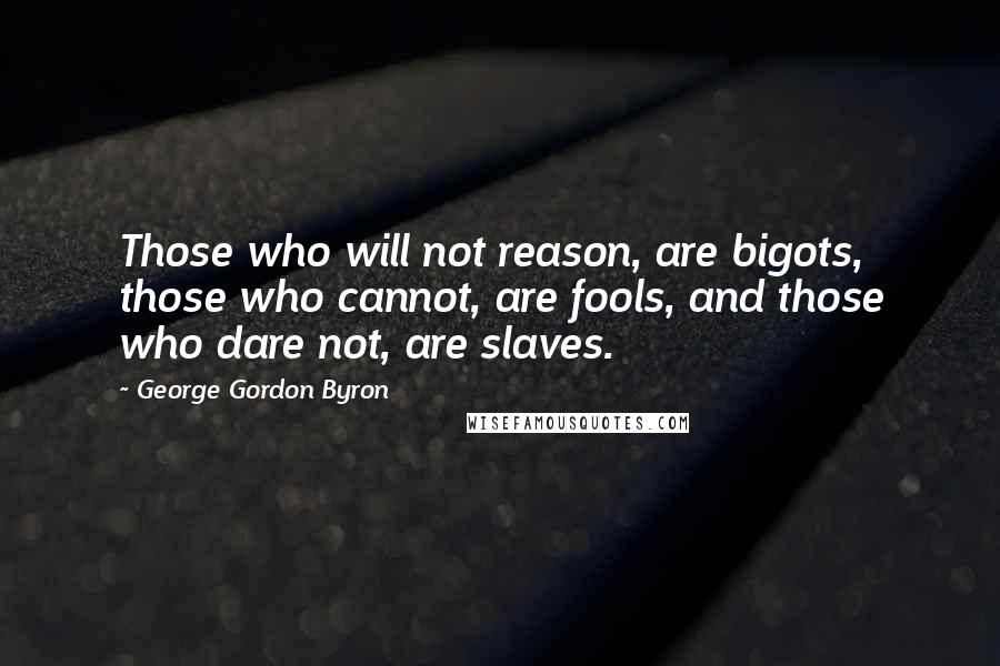 George Gordon Byron Quotes: Those who will not reason, are bigots, those who cannot, are fools, and those who dare not, are slaves.