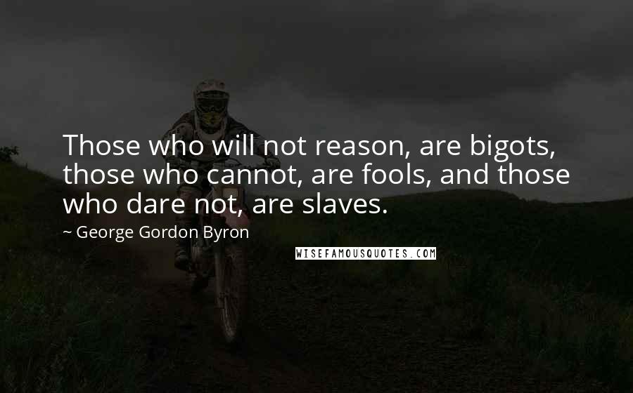 George Gordon Byron Quotes: Those who will not reason, are bigots, those who cannot, are fools, and those who dare not, are slaves.