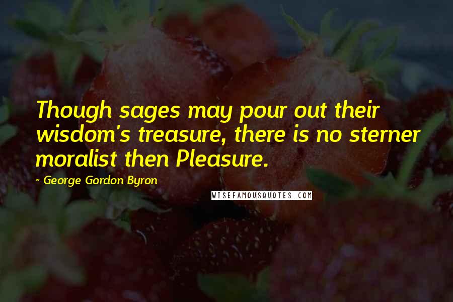 George Gordon Byron Quotes: Though sages may pour out their wisdom's treasure, there is no sterner moralist then Pleasure.