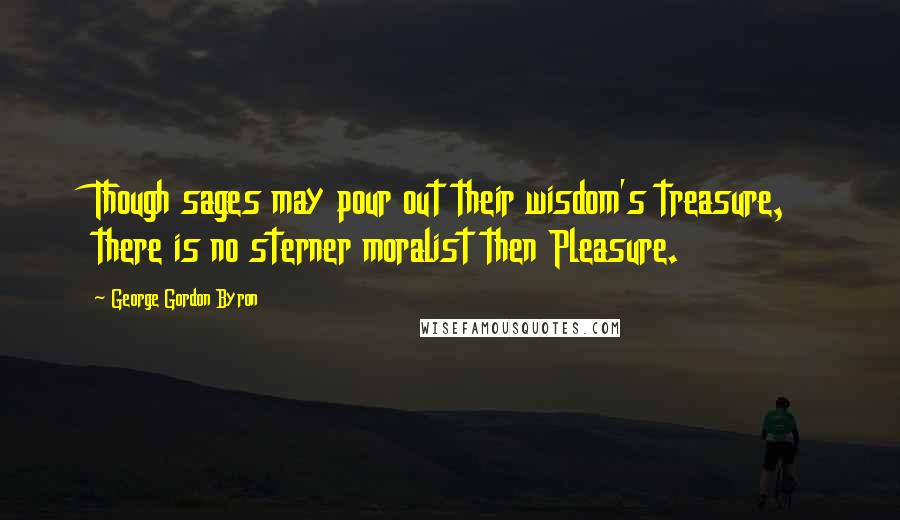 George Gordon Byron Quotes: Though sages may pour out their wisdom's treasure, there is no sterner moralist then Pleasure.