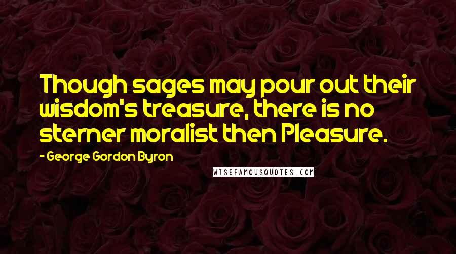 George Gordon Byron Quotes: Though sages may pour out their wisdom's treasure, there is no sterner moralist then Pleasure.