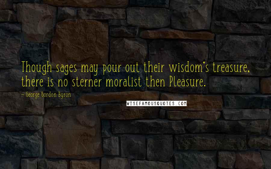 George Gordon Byron Quotes: Though sages may pour out their wisdom's treasure, there is no sterner moralist then Pleasure.