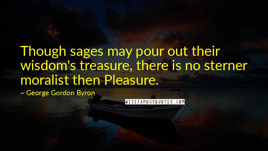 George Gordon Byron Quotes: Though sages may pour out their wisdom's treasure, there is no sterner moralist then Pleasure.