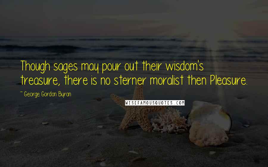 George Gordon Byron Quotes: Though sages may pour out their wisdom's treasure, there is no sterner moralist then Pleasure.