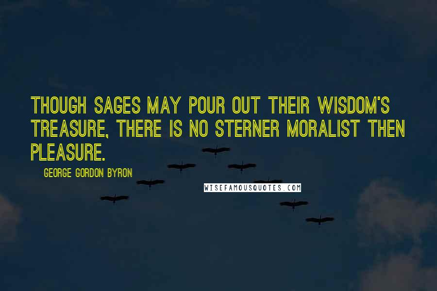 George Gordon Byron Quotes: Though sages may pour out their wisdom's treasure, there is no sterner moralist then Pleasure.