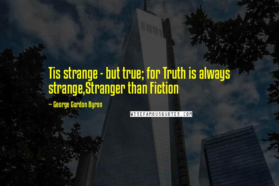 George Gordon Byron Quotes: Tis strange - but true; for Truth is always strange,Stranger than Fiction