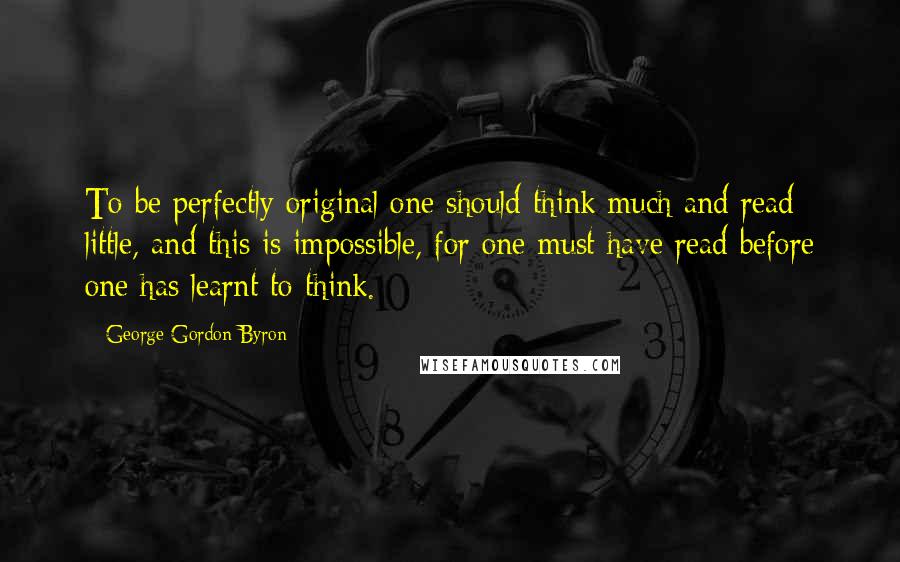 George Gordon Byron Quotes: To be perfectly original one should think much and read little, and this is impossible, for one must have read before one has learnt to think.