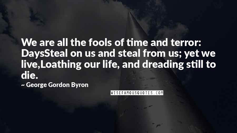George Gordon Byron Quotes: We are all the fools of time and terror: DaysSteal on us and steal from us; yet we live,Loathing our life, and dreading still to die.