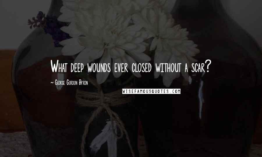George Gordon Byron Quotes: What deep wounds ever closed without a scar?