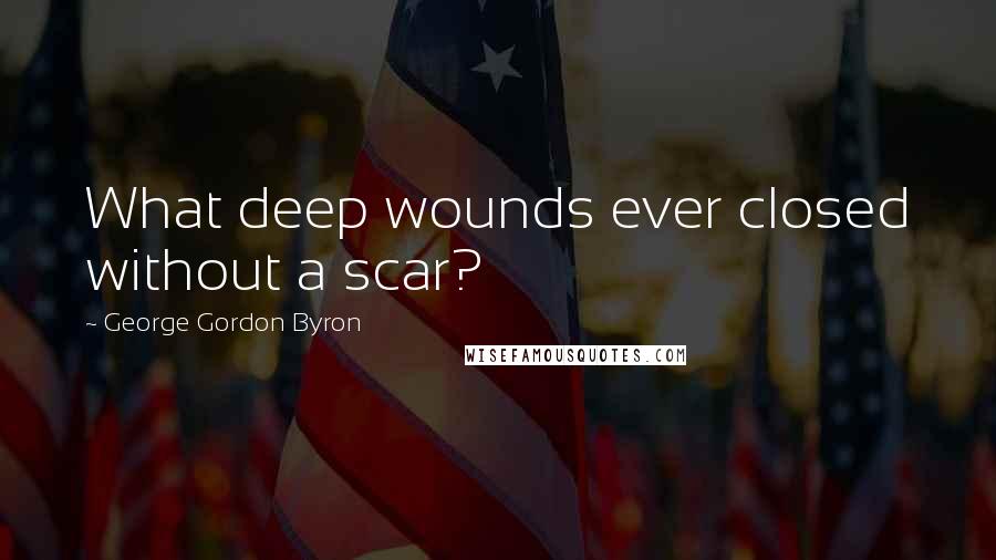 George Gordon Byron Quotes: What deep wounds ever closed without a scar?