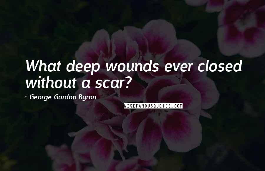 George Gordon Byron Quotes: What deep wounds ever closed without a scar?