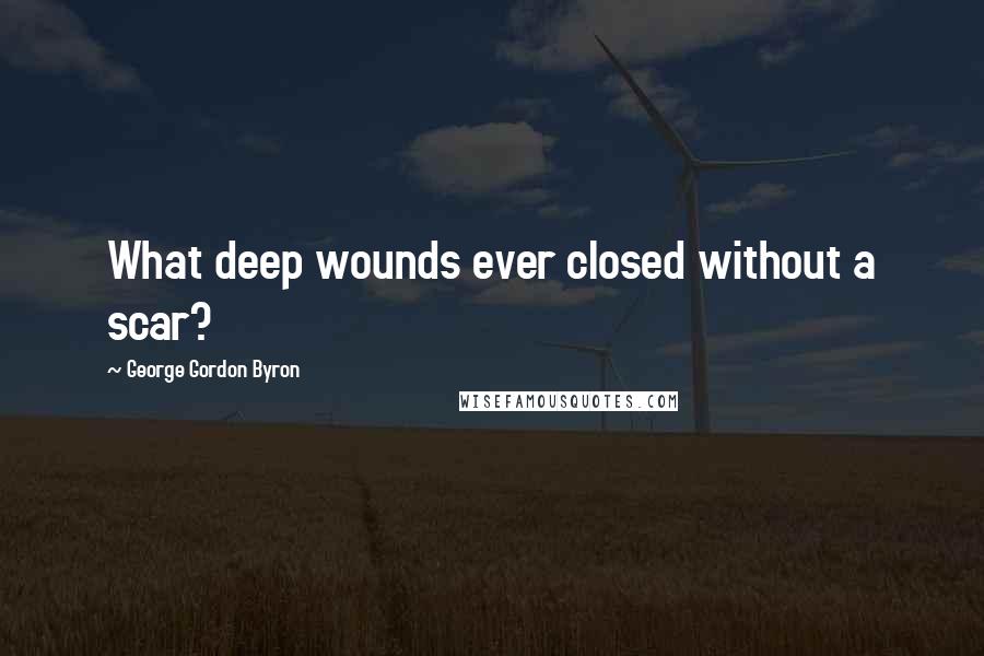 George Gordon Byron Quotes: What deep wounds ever closed without a scar?