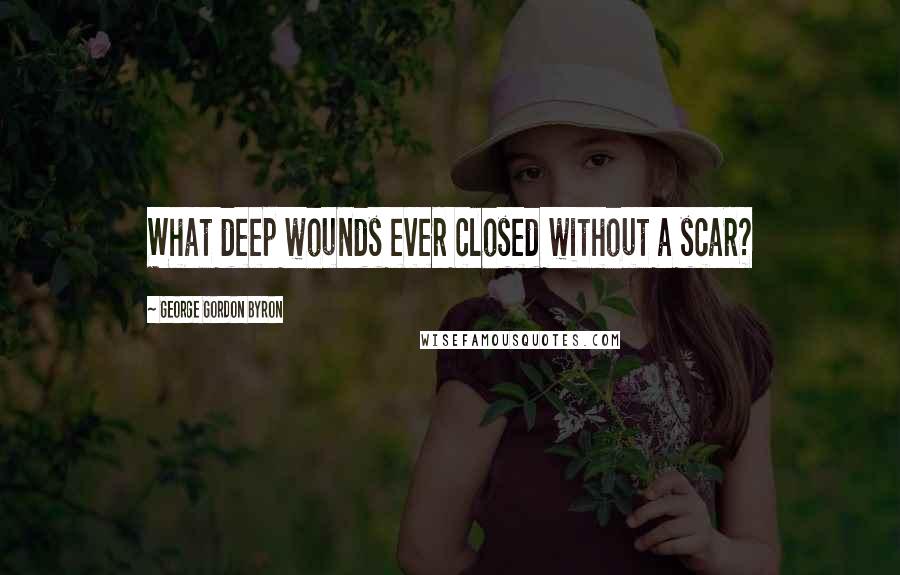 George Gordon Byron Quotes: What deep wounds ever closed without a scar?
