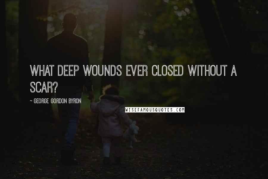 George Gordon Byron Quotes: What deep wounds ever closed without a scar?