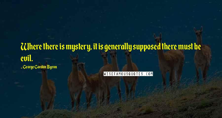 George Gordon Byron Quotes: Where there is mystery, it is generally supposed there must be evil.