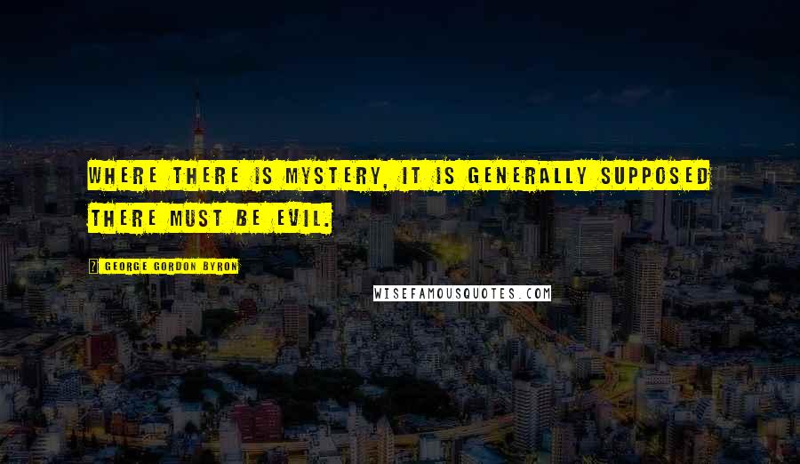 George Gordon Byron Quotes: Where there is mystery, it is generally supposed there must be evil.