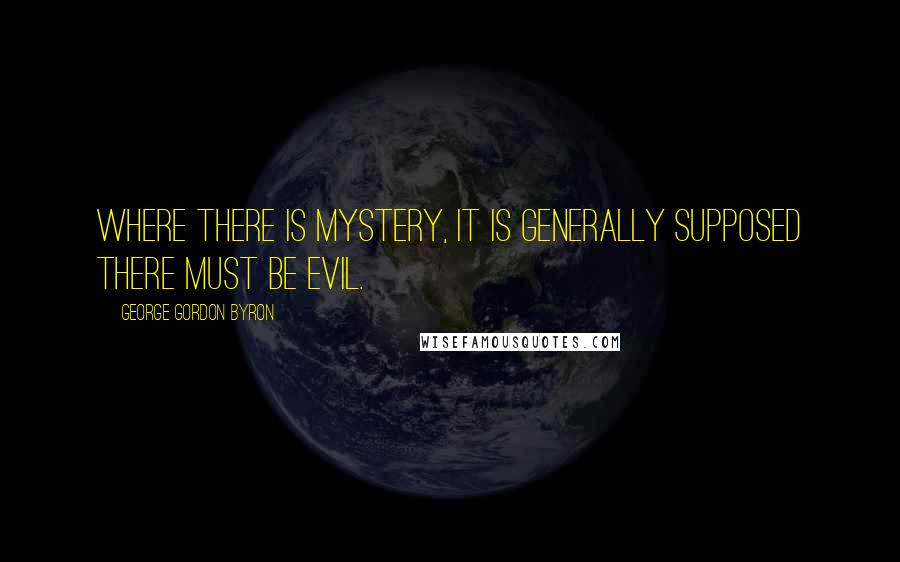 George Gordon Byron Quotes: Where there is mystery, it is generally supposed there must be evil.