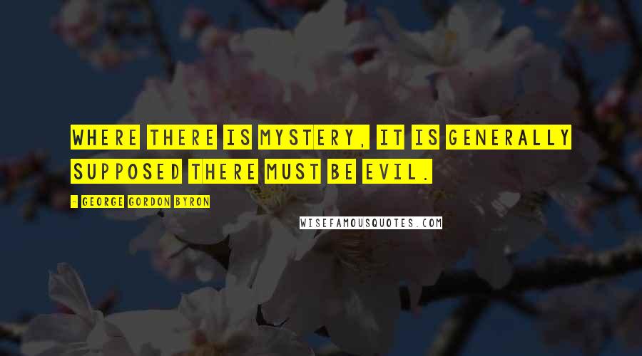 George Gordon Byron Quotes: Where there is mystery, it is generally supposed there must be evil.