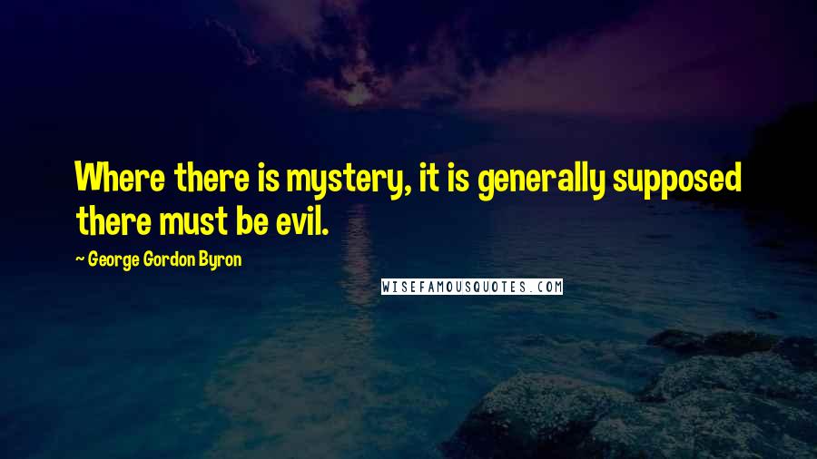 George Gordon Byron Quotes: Where there is mystery, it is generally supposed there must be evil.