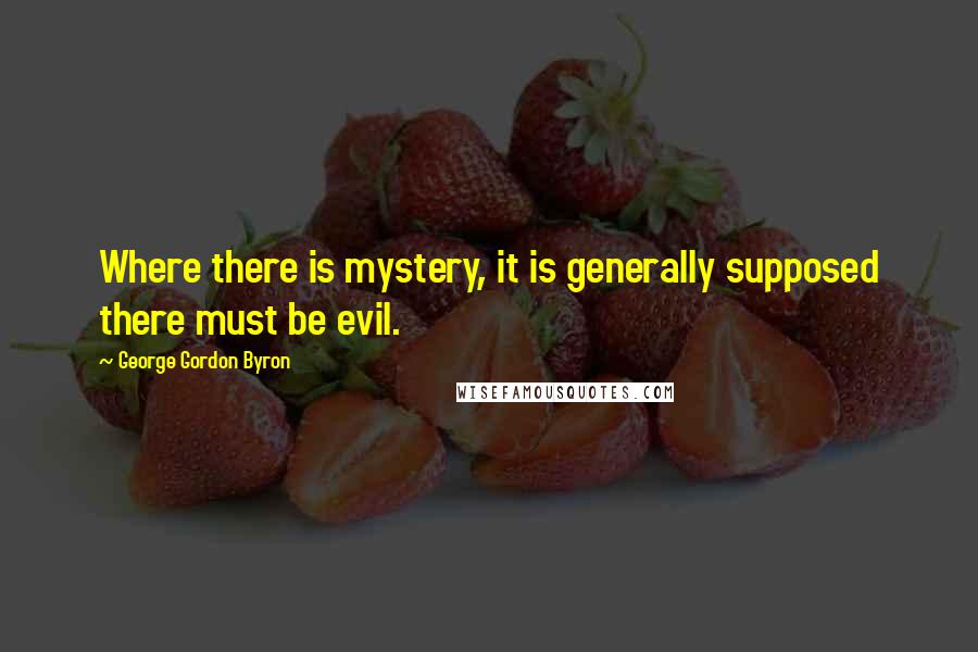 George Gordon Byron Quotes: Where there is mystery, it is generally supposed there must be evil.