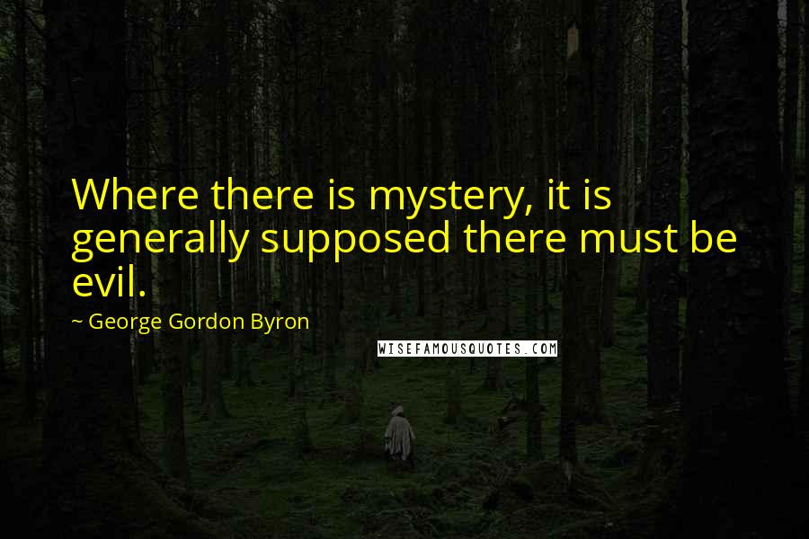 George Gordon Byron Quotes: Where there is mystery, it is generally supposed there must be evil.