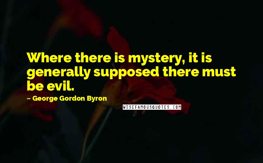 George Gordon Byron Quotes: Where there is mystery, it is generally supposed there must be evil.