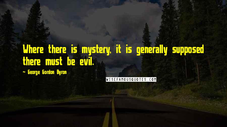 George Gordon Byron Quotes: Where there is mystery, it is generally supposed there must be evil.