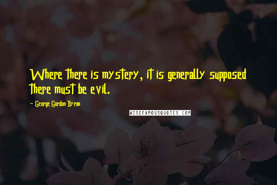 George Gordon Byron Quotes: Where there is mystery, it is generally supposed there must be evil.