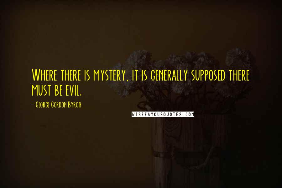 George Gordon Byron Quotes: Where there is mystery, it is generally supposed there must be evil.