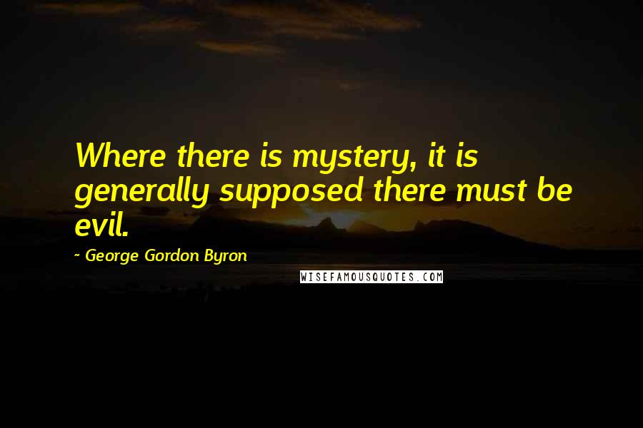 George Gordon Byron Quotes: Where there is mystery, it is generally supposed there must be evil.