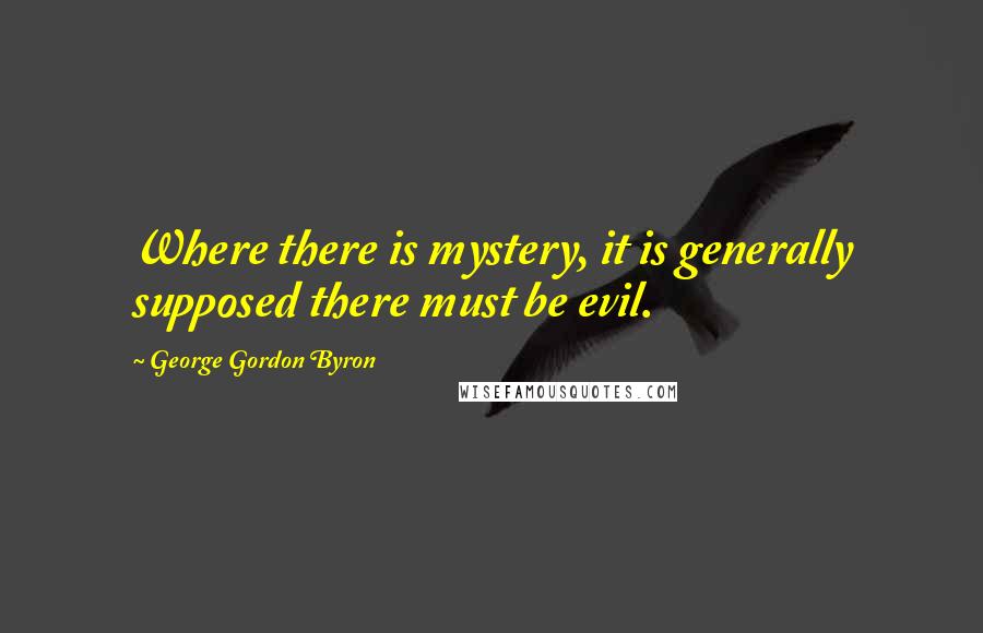 George Gordon Byron Quotes: Where there is mystery, it is generally supposed there must be evil.