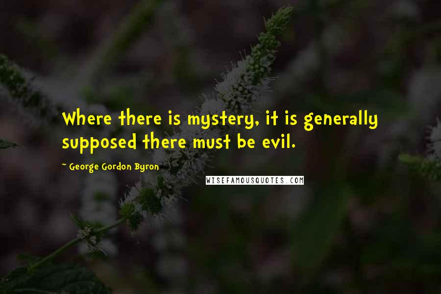 George Gordon Byron Quotes: Where there is mystery, it is generally supposed there must be evil.