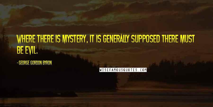 George Gordon Byron Quotes: Where there is mystery, it is generally supposed there must be evil.