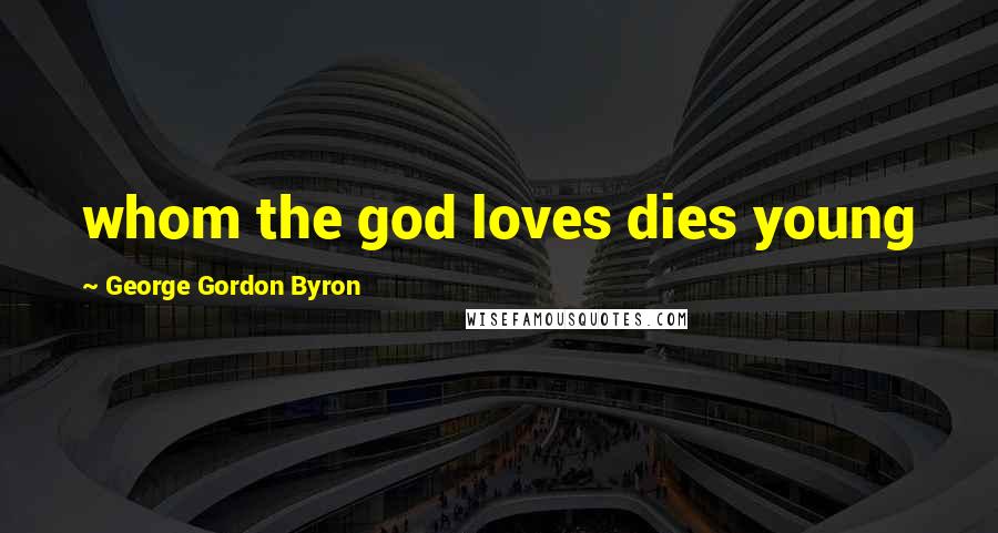 George Gordon Byron Quotes: whom the god loves dies young