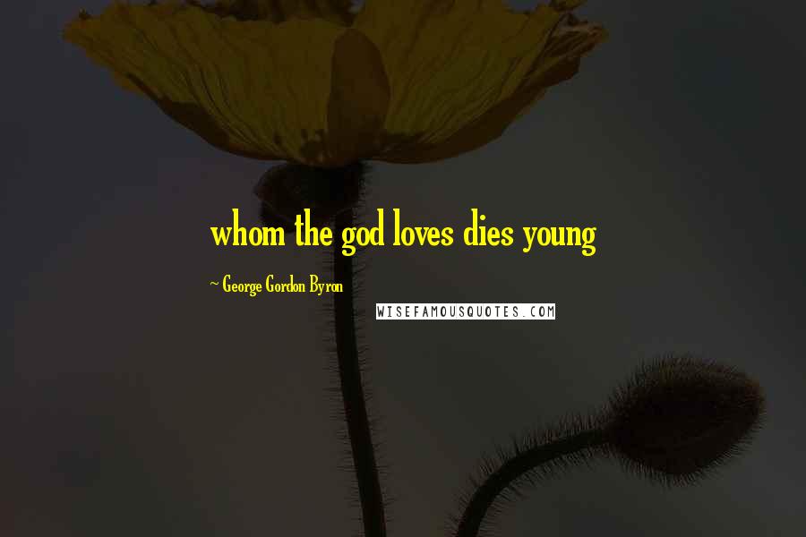 George Gordon Byron Quotes: whom the god loves dies young