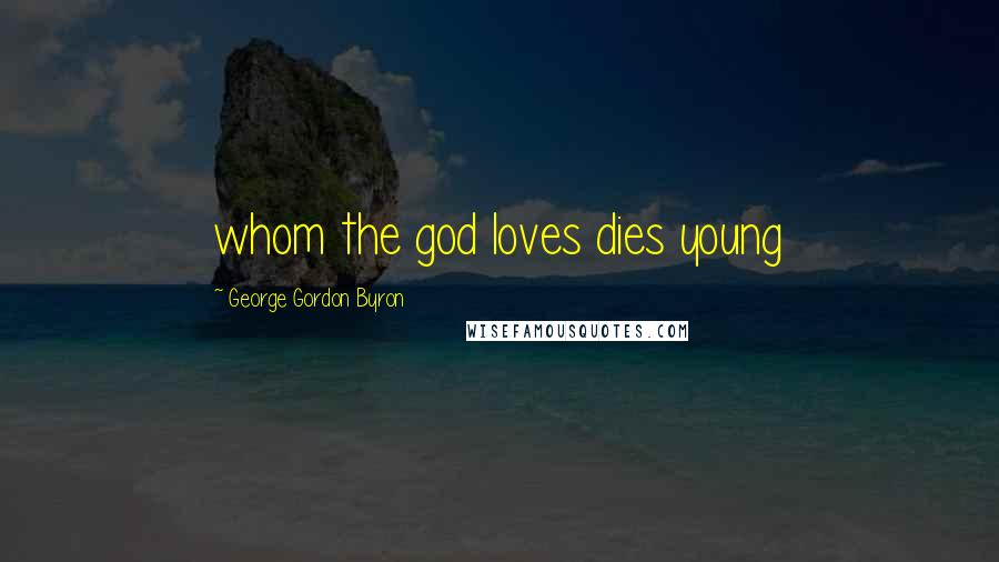 George Gordon Byron Quotes: whom the god loves dies young