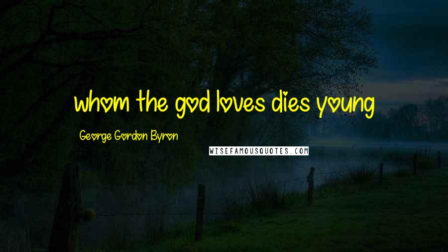 George Gordon Byron Quotes: whom the god loves dies young