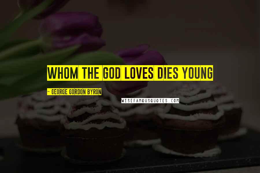 George Gordon Byron Quotes: whom the god loves dies young