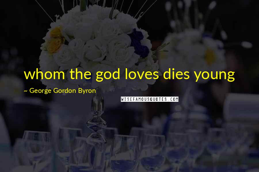 George Gordon Byron Quotes: whom the god loves dies young