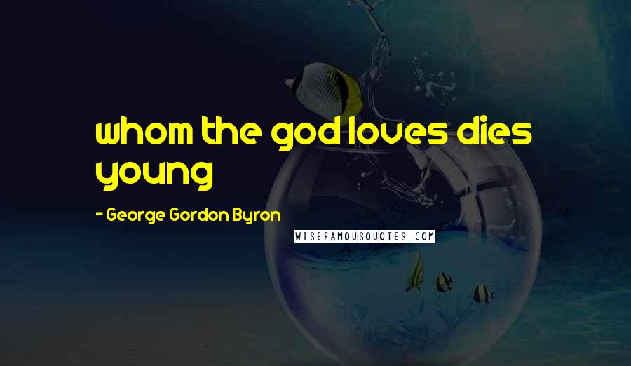 George Gordon Byron Quotes: whom the god loves dies young