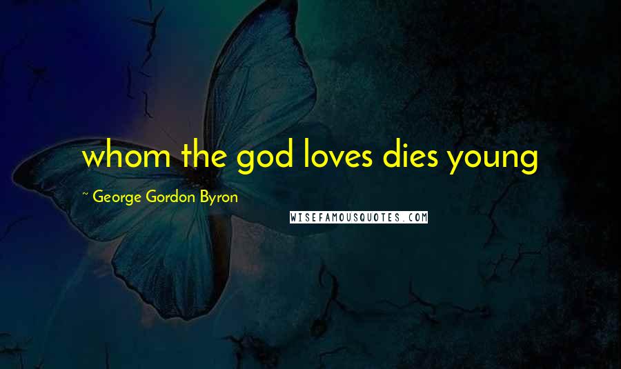 George Gordon Byron Quotes: whom the god loves dies young